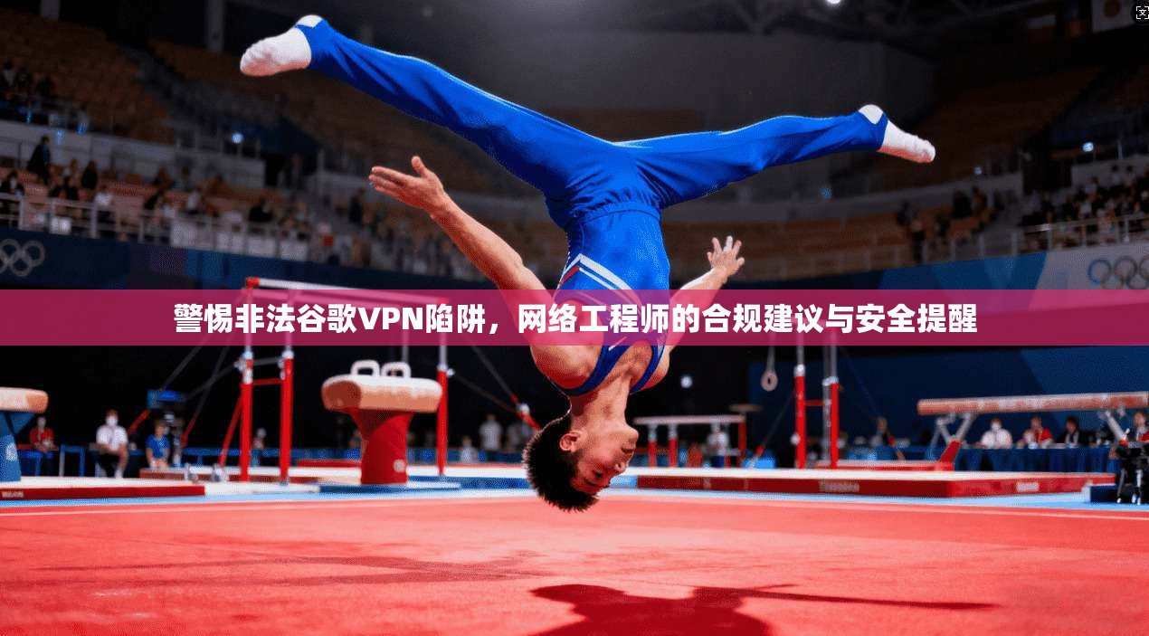 警惕非法谷歌VPN陷阱，网络工程师的合规建议与安全提醒