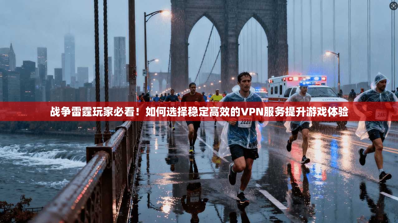 战争雷霆玩家必看！如何选择稳定高效的VPN服务提升游戏体验