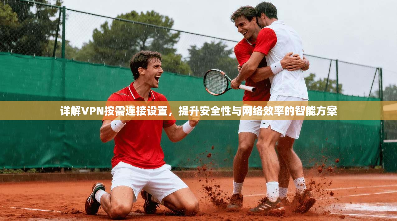 详解VPN按需连接设置，提升安全性与网络效率的智能方案