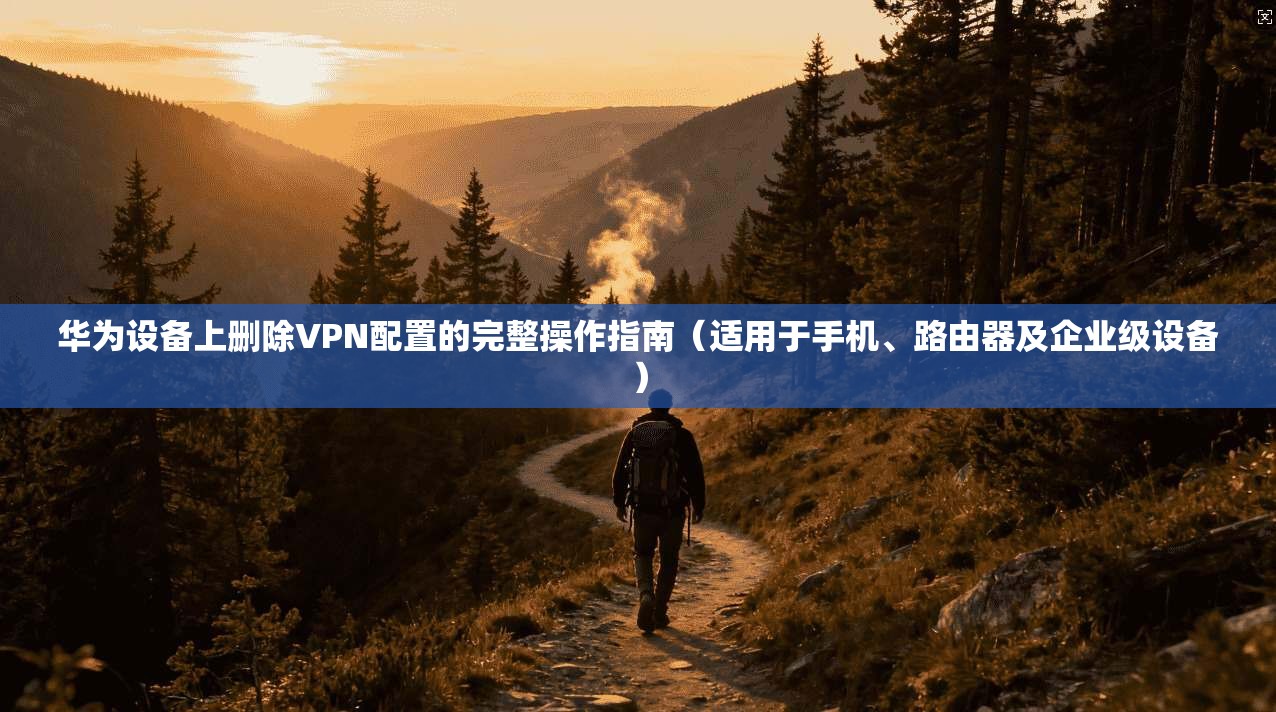 华为设备上删除VPN配置的完整操作指南（适用于手机、路由器及企业级设备）