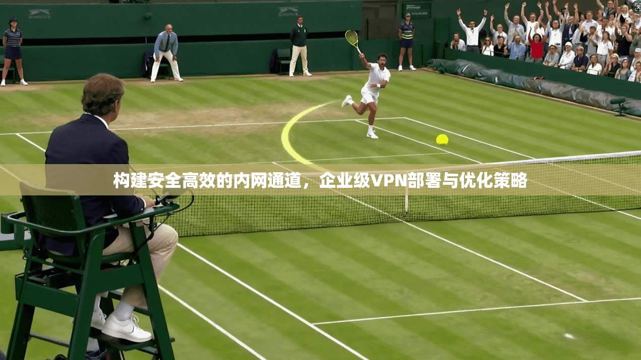 构建安全高效的内网通道，企业级VPN部署与优化策略