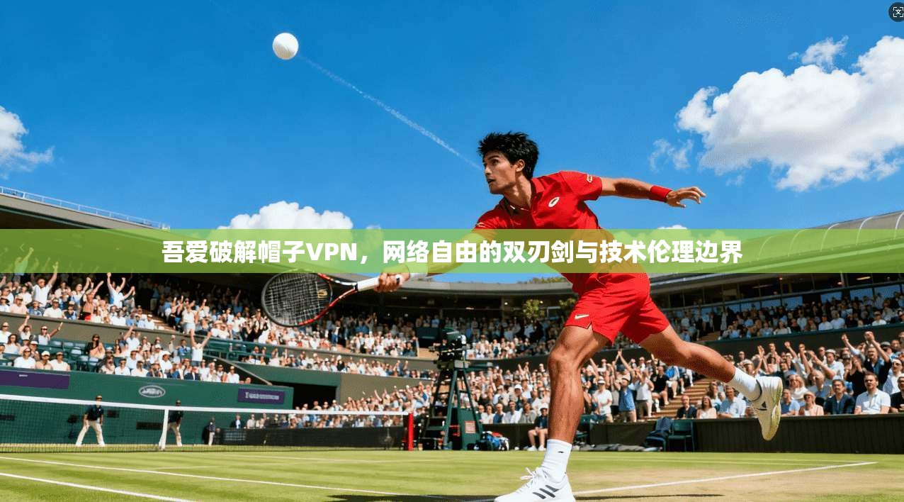 吾爱破解帽子VPN，网络自由的双刃剑与技术伦理边界