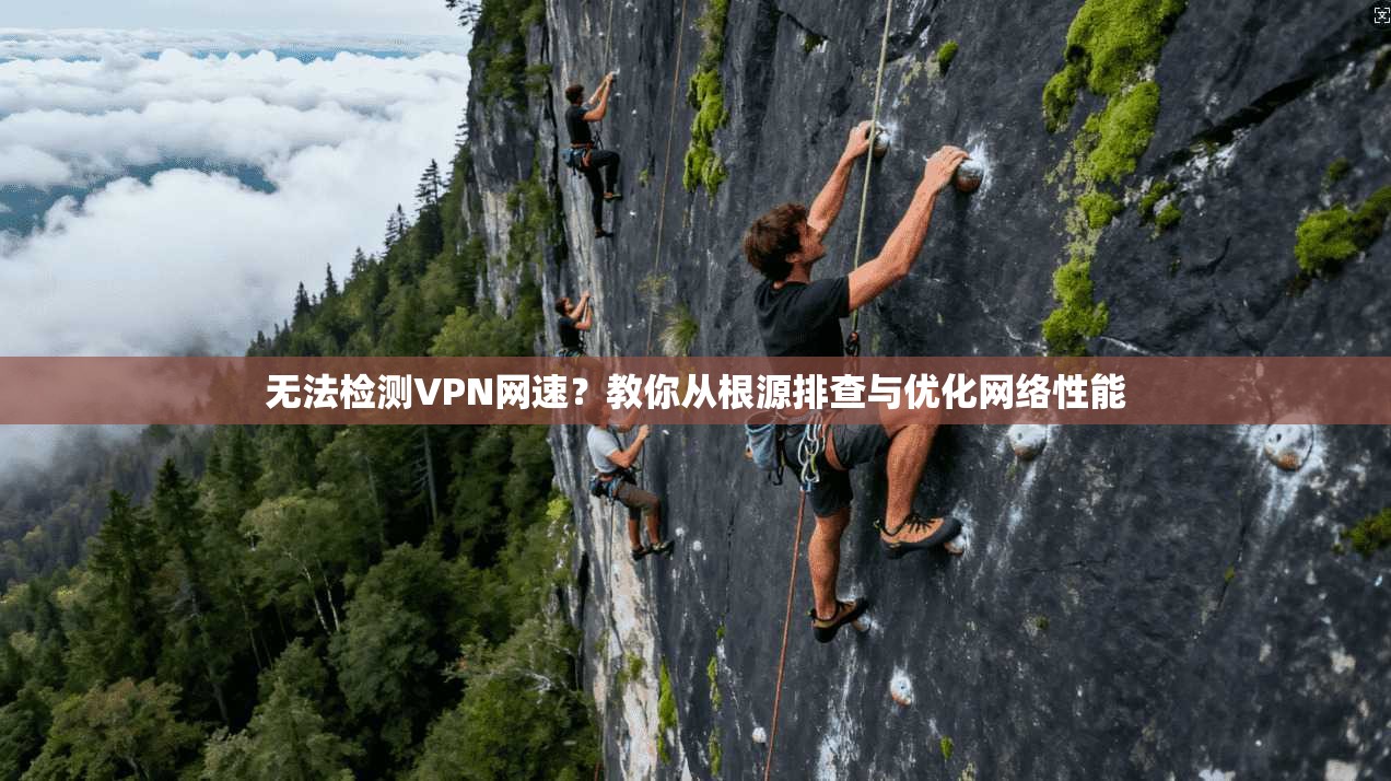 无法检测VPN网速？教你从根源排查与优化网络性能