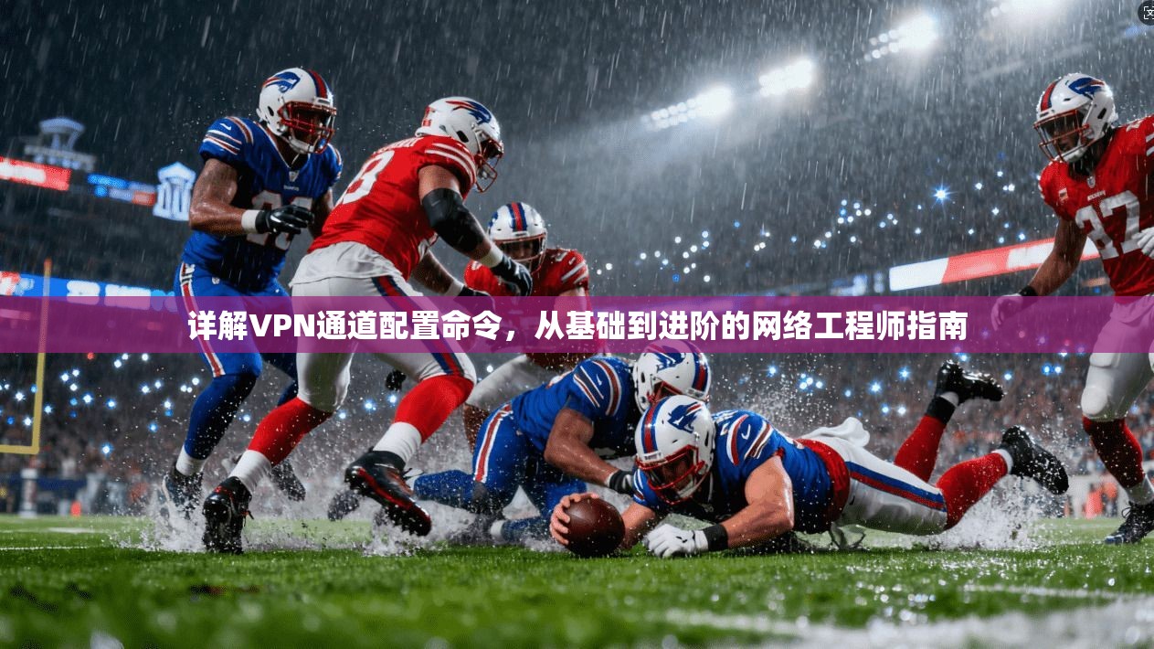 详解VPN通道配置命令，从基础到进阶的网络工程师指南
