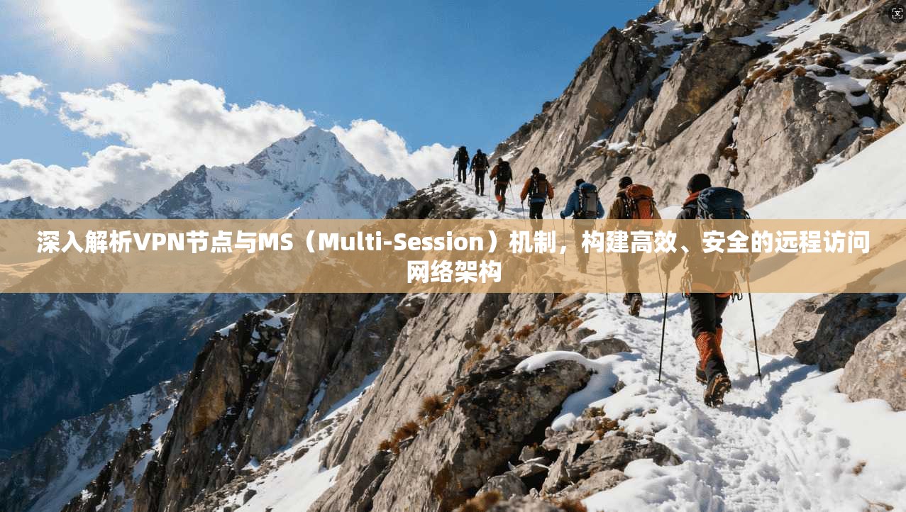 深入解析VPN节点与MS（Multi-Session）机制，构建高效、安全的远程访问网络架构