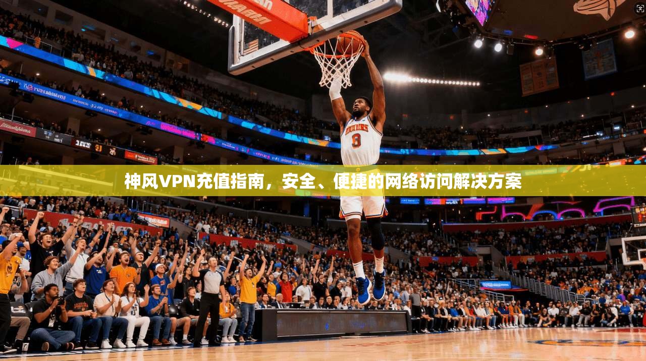 神风VPN充值指南，安全、便捷的网络访问解决方案
