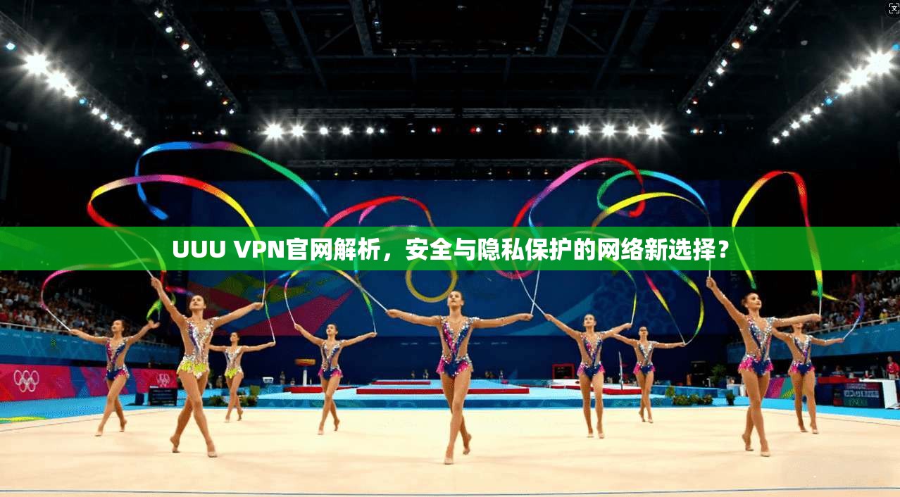 UUU VPN官网解析，安全与隐私保护的网络新选择？