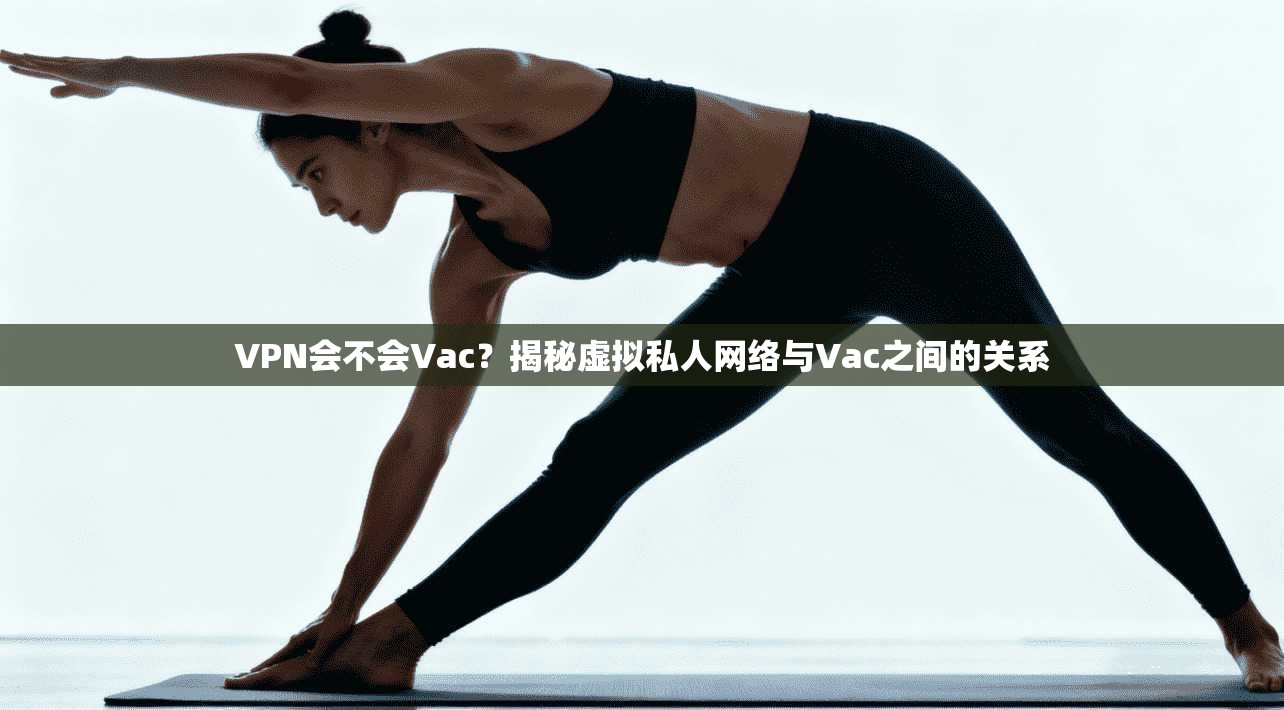 VPN会不会Vac？揭秘虚拟私人网络与Vac之间的关系