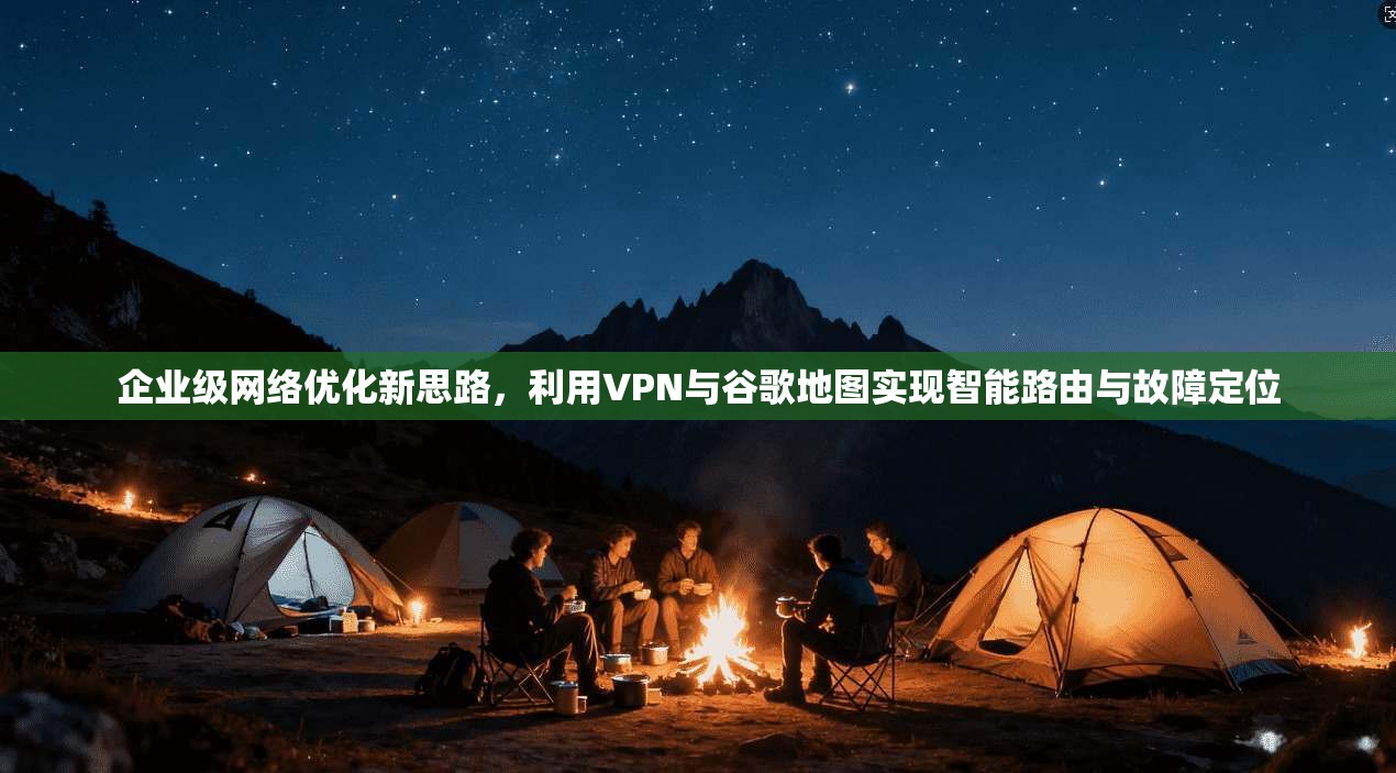 企业级网络优化新思路，利用VPN与谷歌地图实现智能路由与故障定位