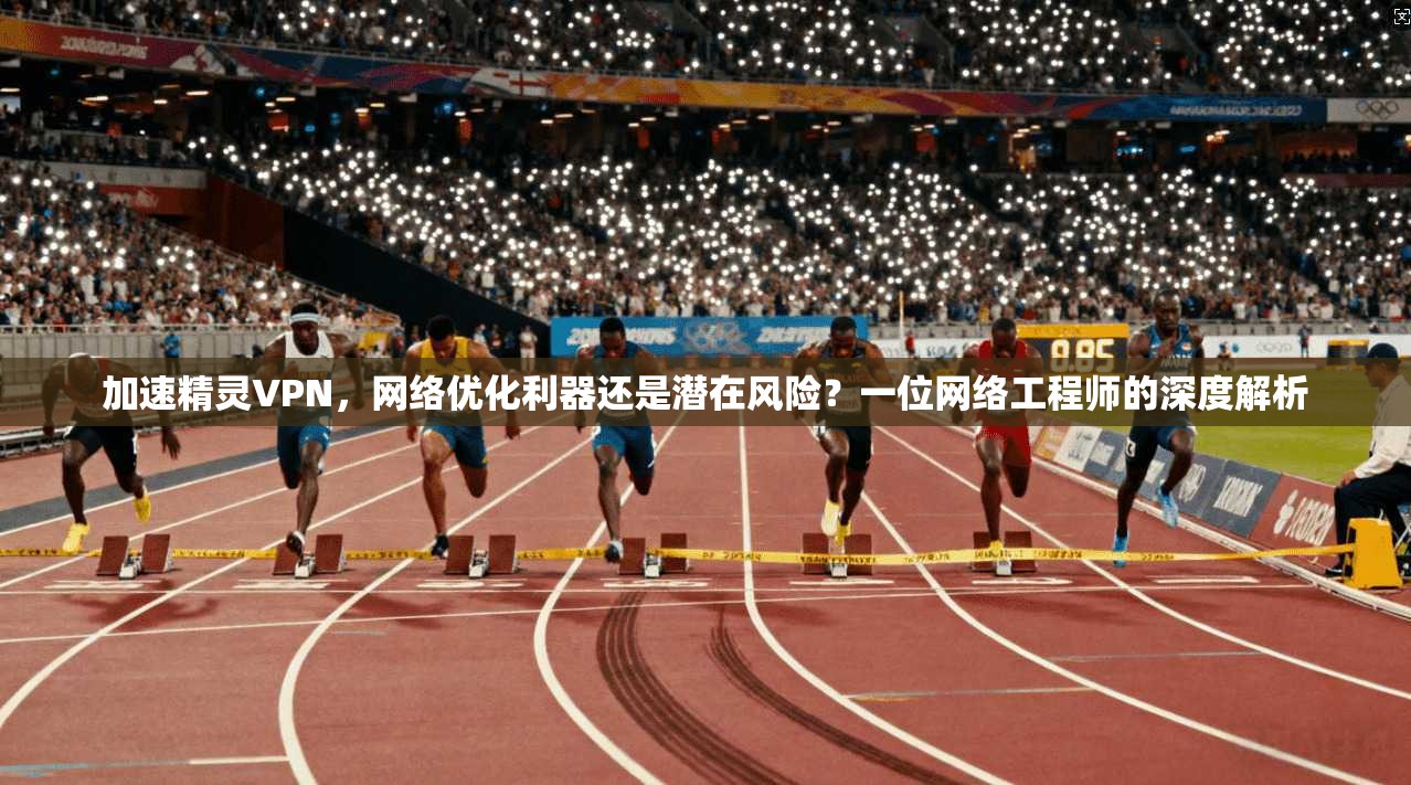 加速精灵VPN，网络优化利器还是潜在风险？一位网络工程师的深度解析