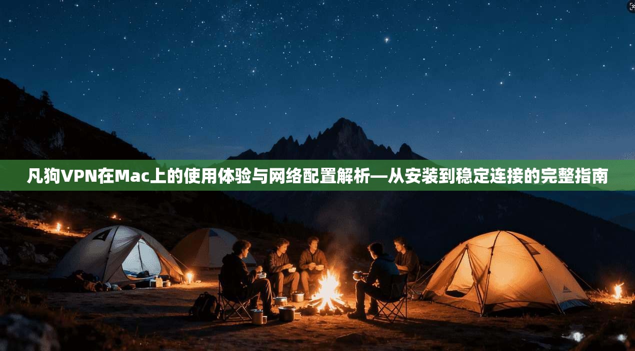 凡狗VPN在Mac上的使用体验与网络配置解析—从安装到稳定连接的完整指南