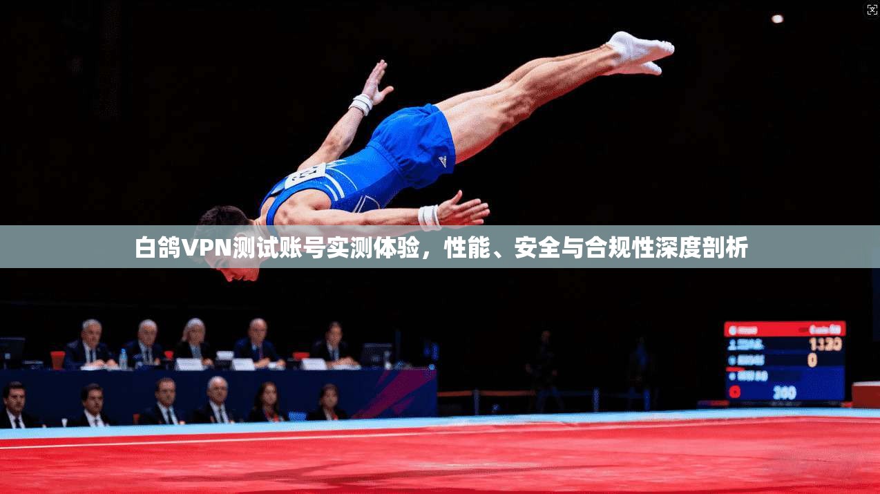 白鸽VPN测试账号实测体验，性能、安全与合规性深度剖析
