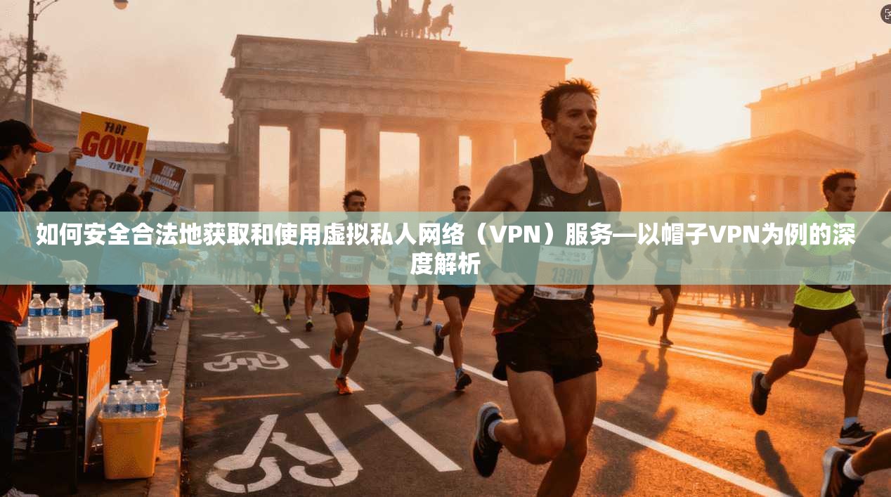 如何安全合法地获取和使用虚拟私人网络（VPN）服务—以帽子VPN为例的深度解析