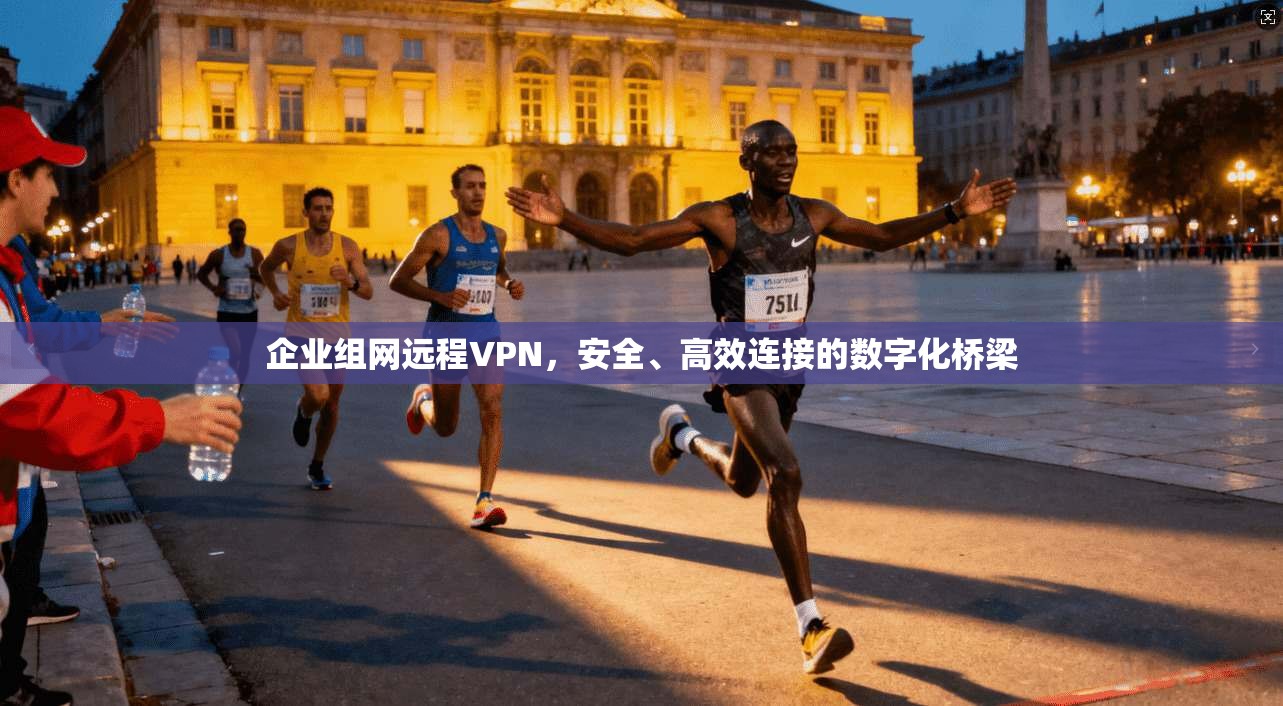 企业组网远程VPN，安全、高效连接的数字化桥梁