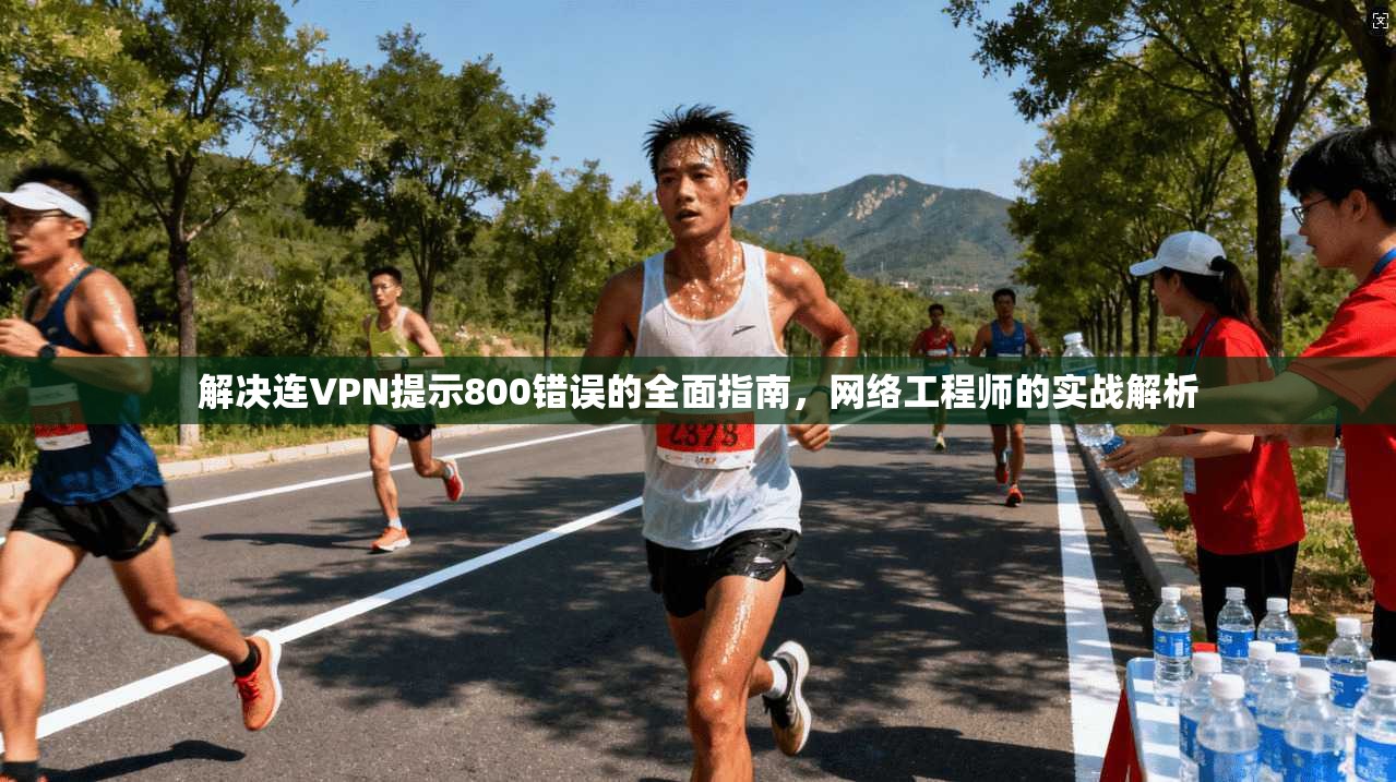 解决连VPN提示800错误的全面指南，网络工程师的实战解析