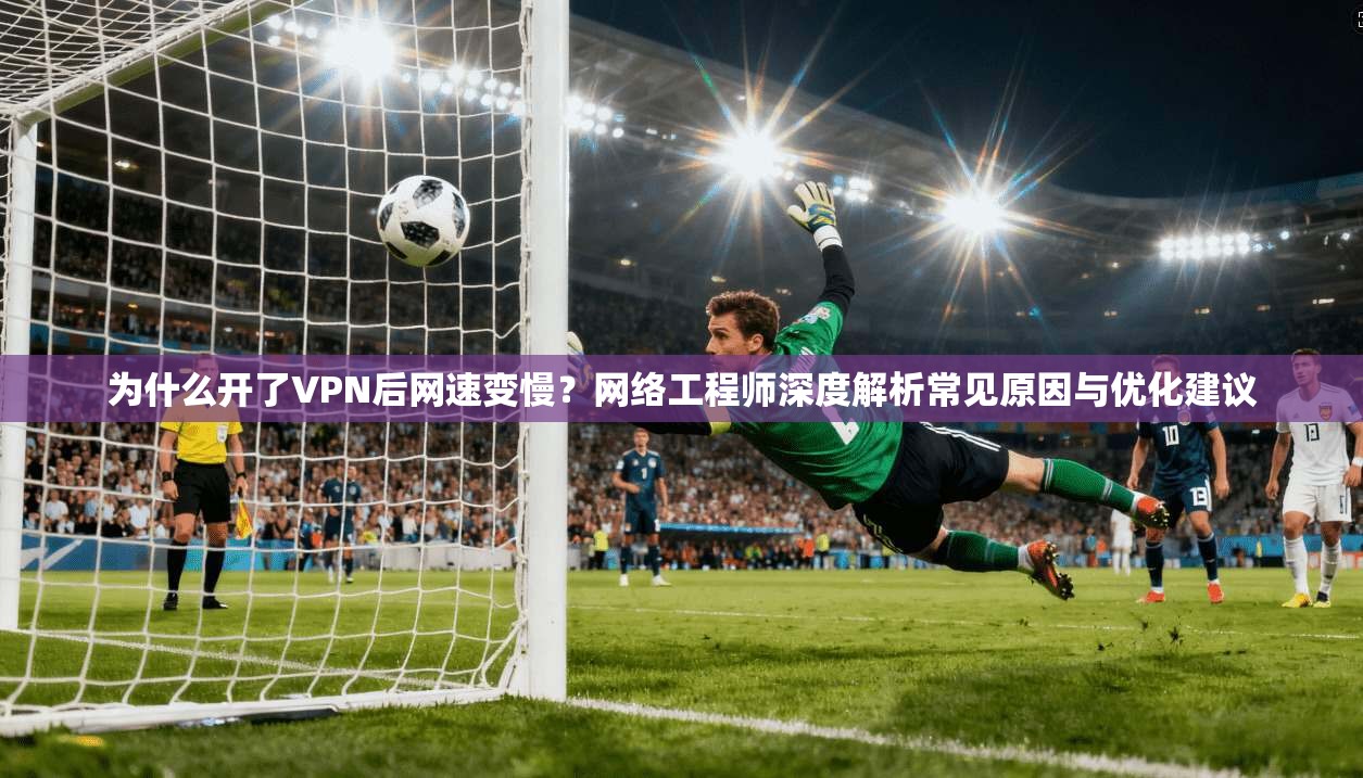 为什么开了VPN后网速变慢？网络工程师深度解析常见原因与优化建议