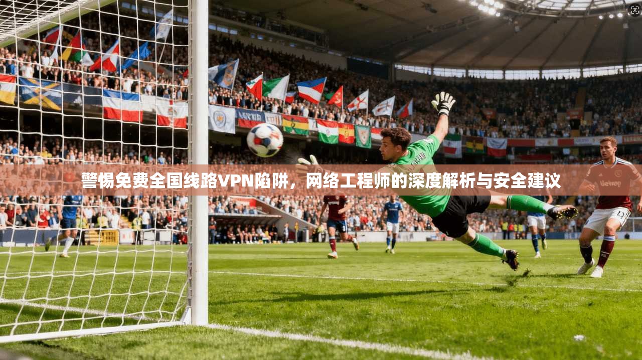 警惕免费全国线路VPN陷阱，网络工程师的深度解析与安全建议
