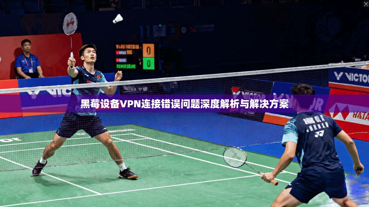 黑莓设备VPN连接错误问题深度解析与解决方案