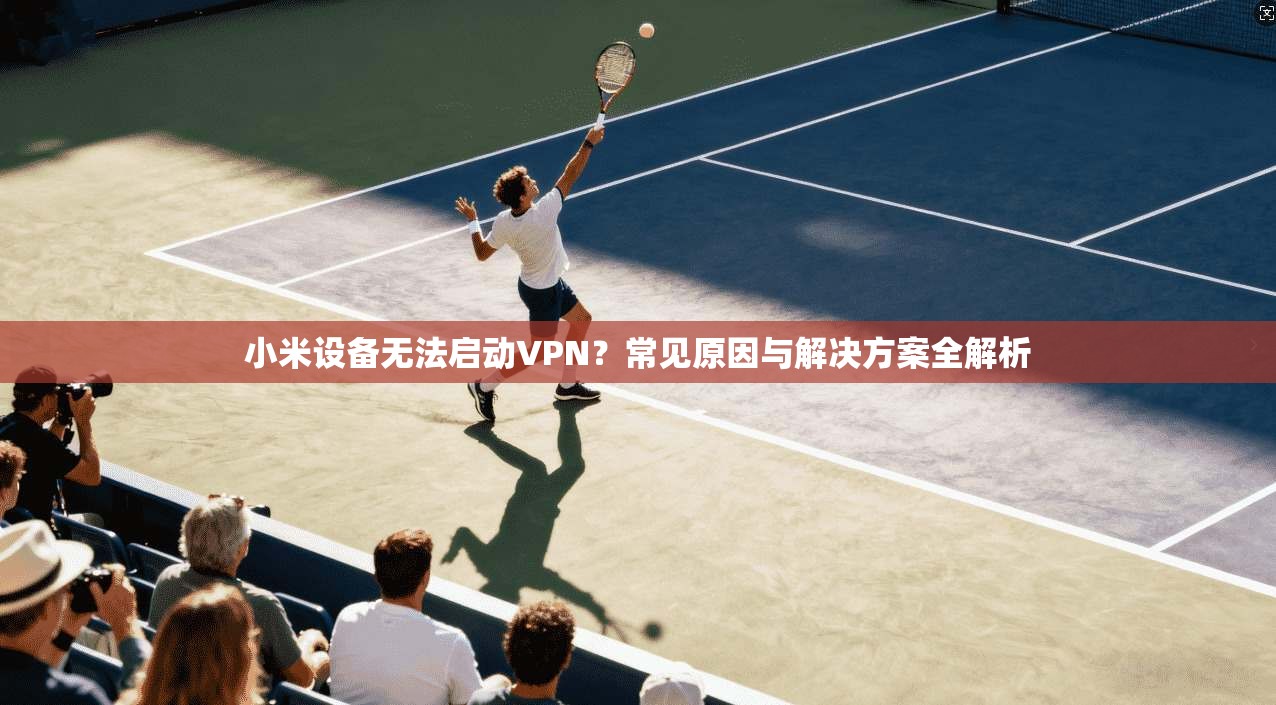 小米设备无法启动VPN？常见原因与解决方案全解析