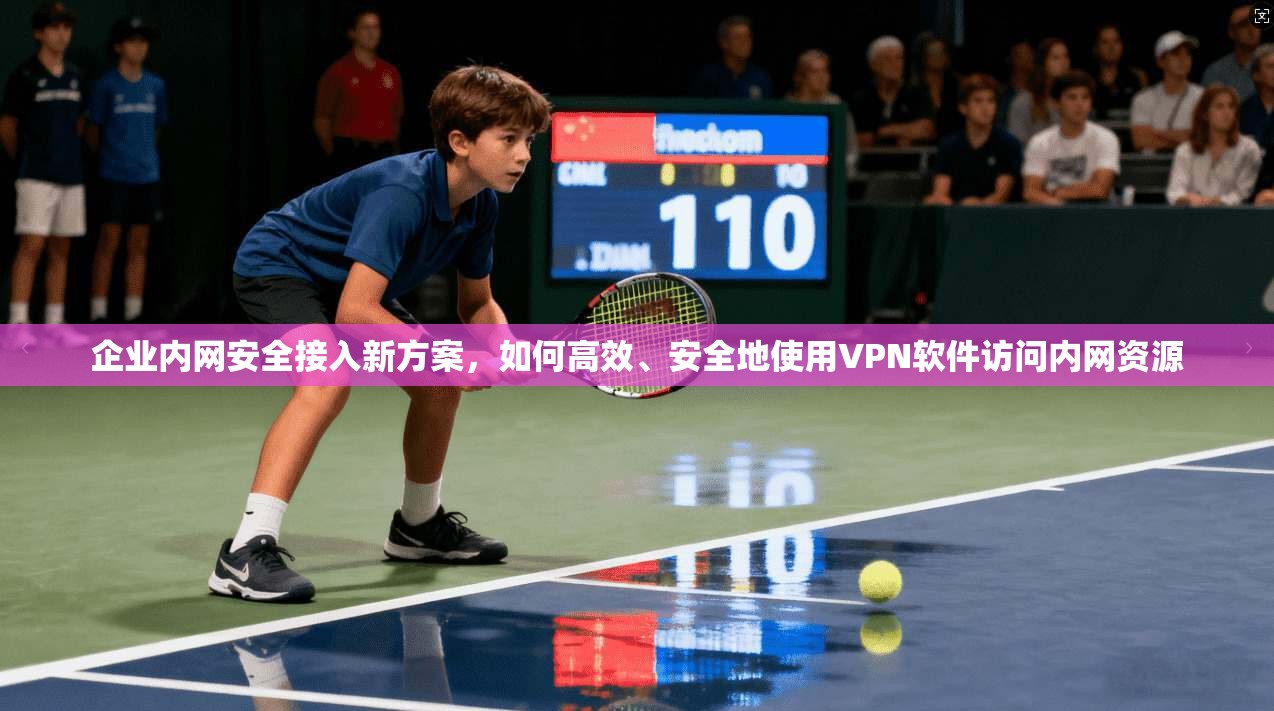 企业内网安全接入新方案，如何高效、安全地使用VPN软件访问内网资源