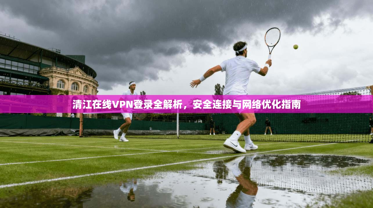 清江在线VPN登录全解析，安全连接与网络优化指南