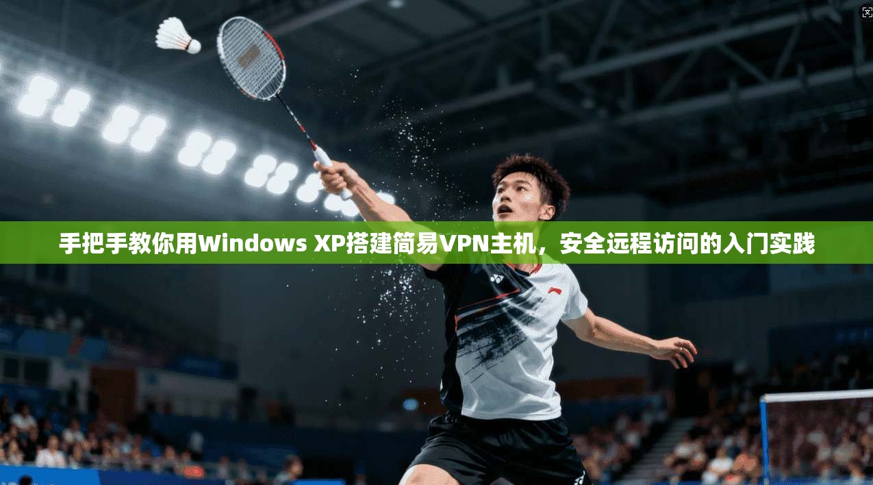 手把手教你用Windows XP搭建简易VPN主机，安全远程访问的入门实践