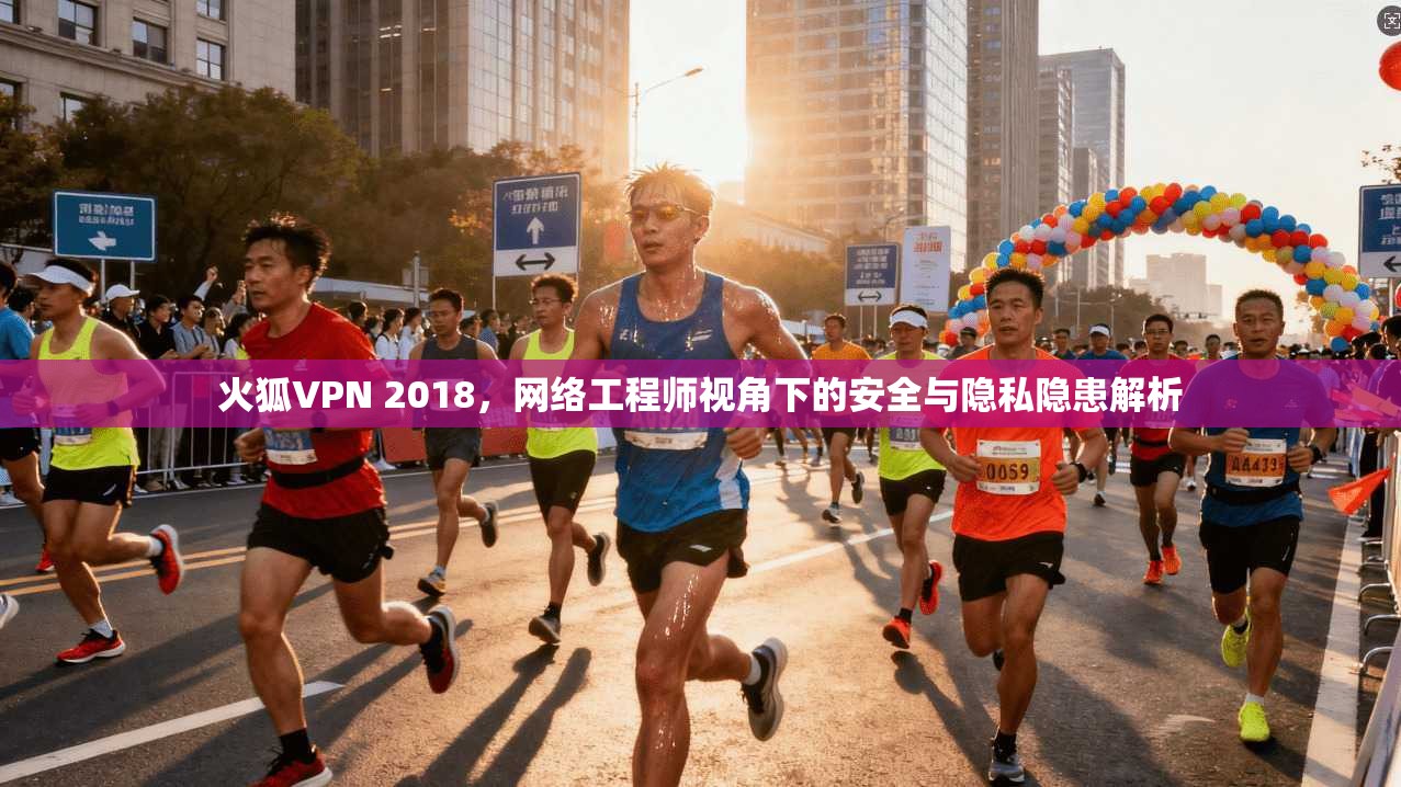 火狐VPN 2018，网络工程师视角下的安全与隐私隐患解析