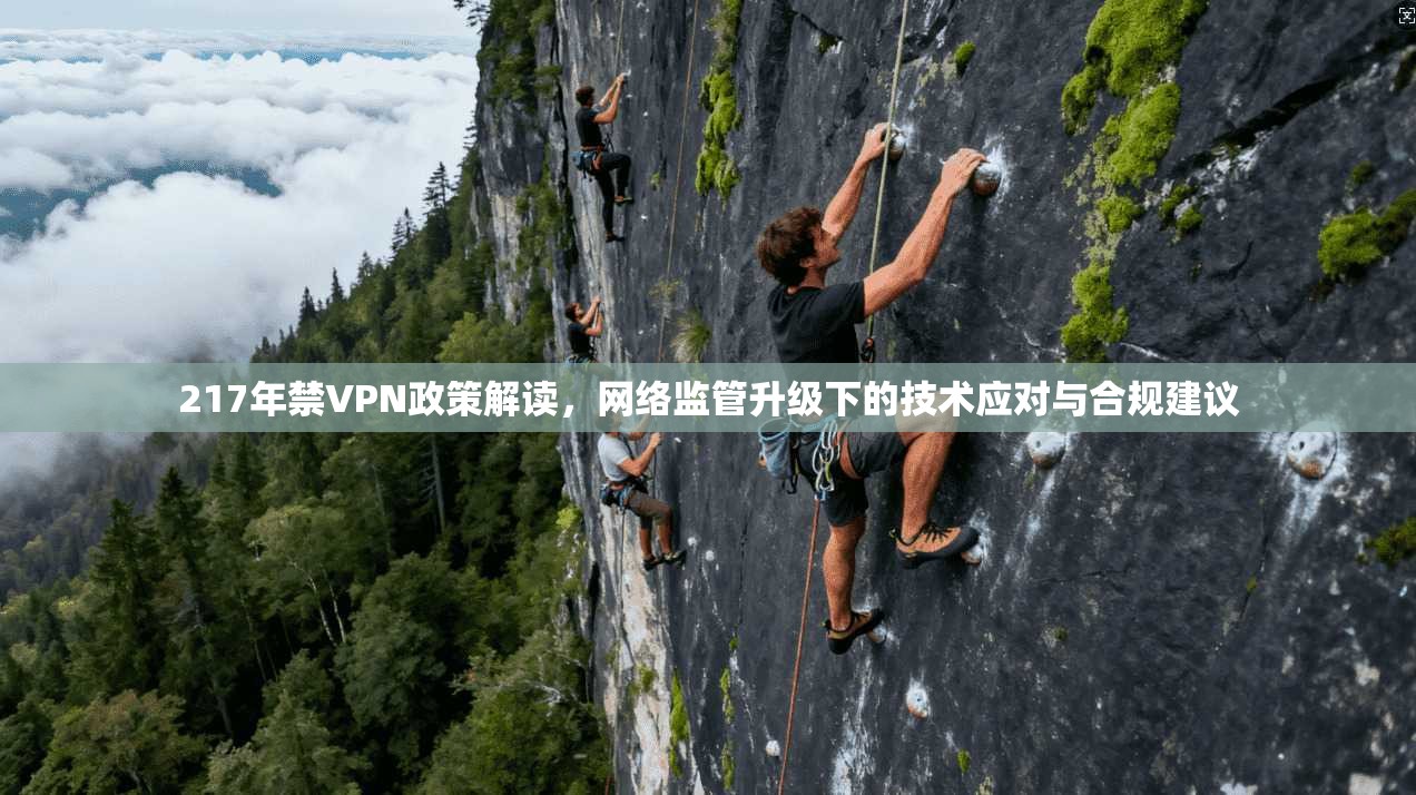 217年禁VPN政策解读，网络监管升级下的技术应对与合规建议