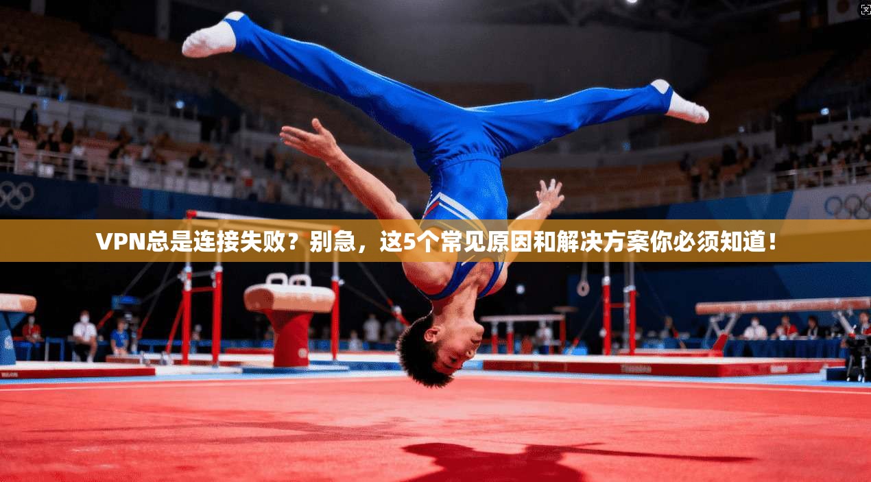 VPN总是连接失败？别急，这5个常见原因和解决方案你必须知道！