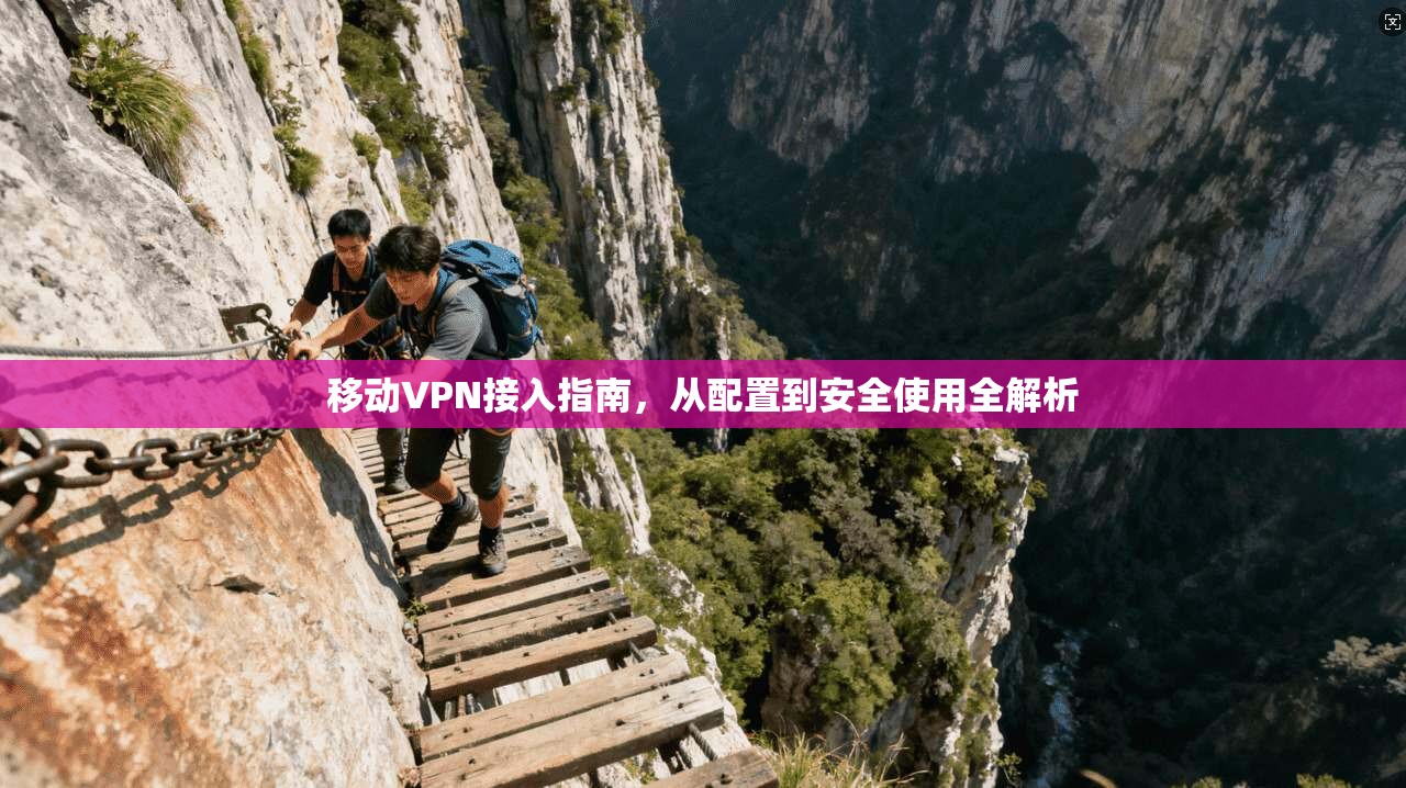 移动VPN接入指南，从配置到安全使用全解析