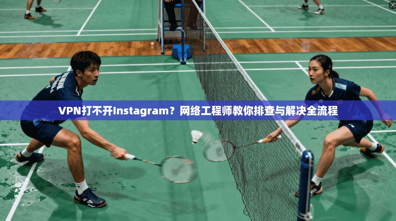 VPN打不开Instagram？网络工程师教你排查与解决全流程