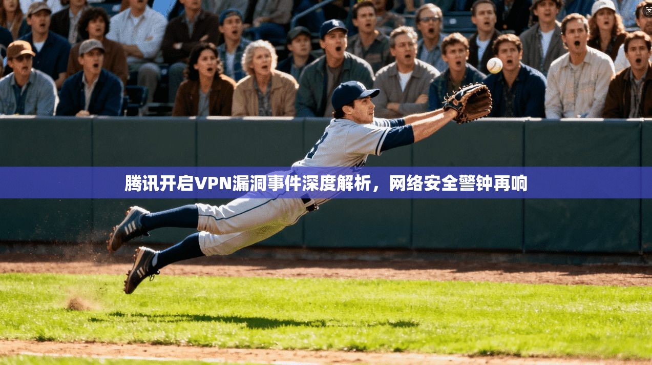腾讯开启VPN漏洞事件深度解析，网络安全警钟再响