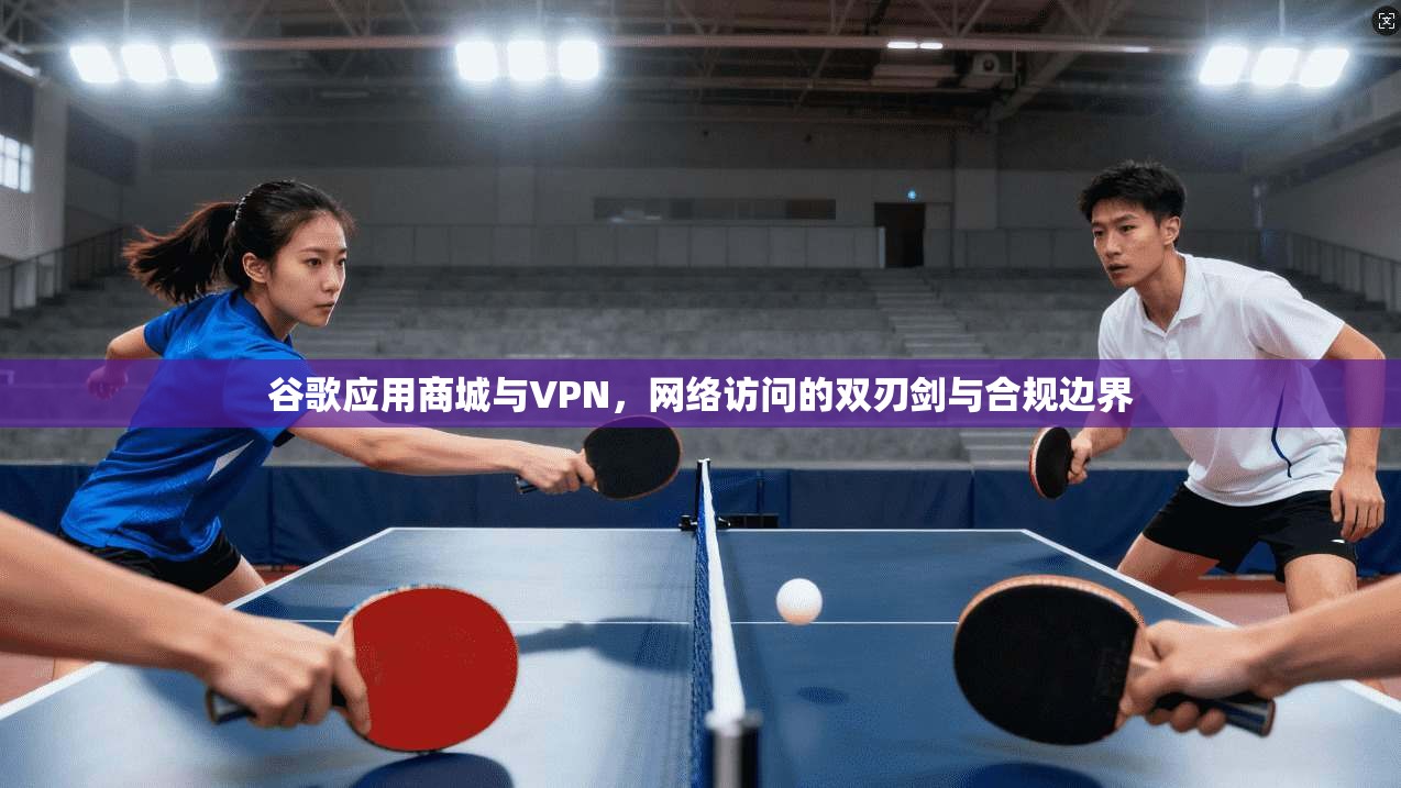 谷歌应用商城与VPN，网络访问的双刃剑与合规边界