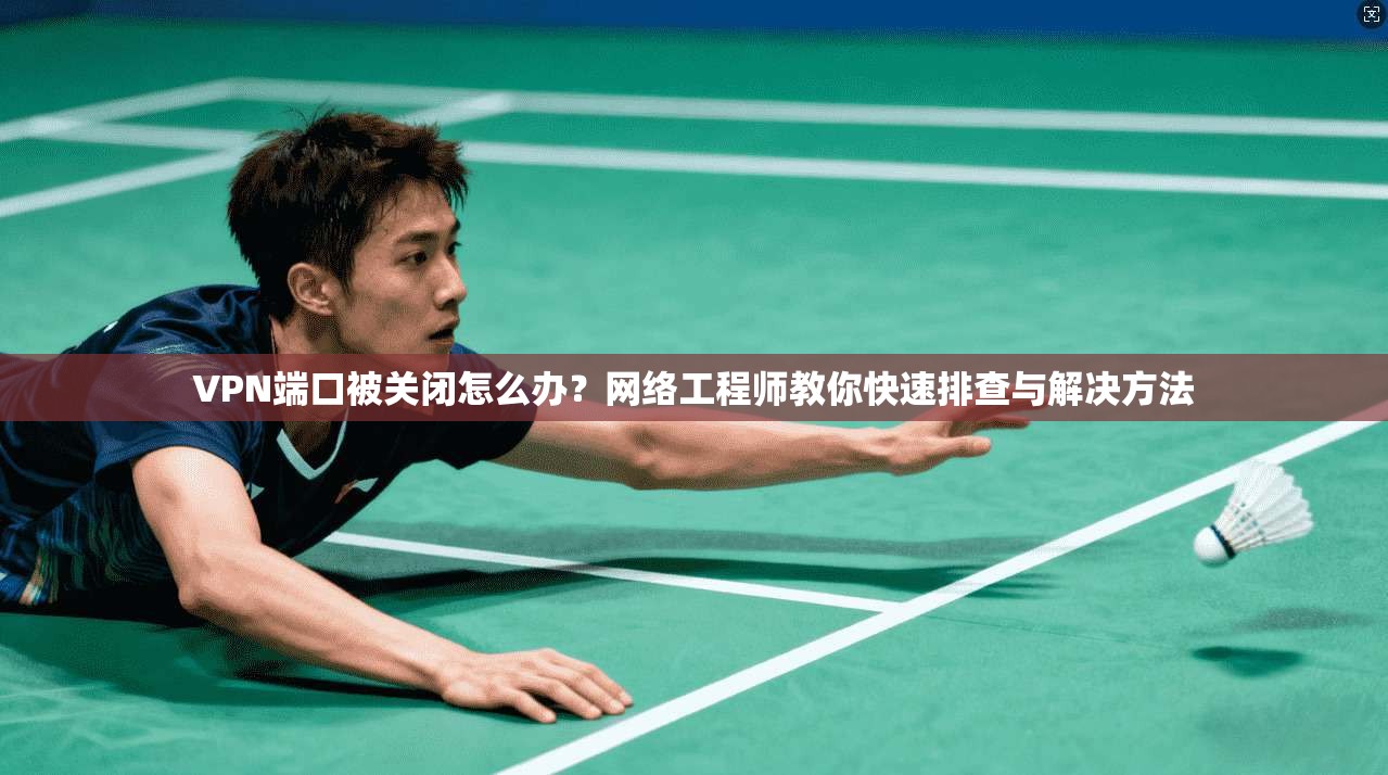 VPN端口被关闭怎么办？网络工程师教你快速排查与解决方法