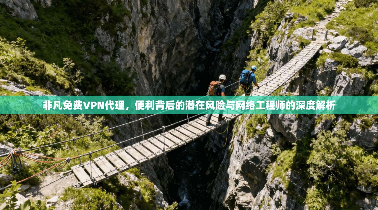 非凡免费VPN代理，便利背后的潜在风险与网络工程师的深度解析