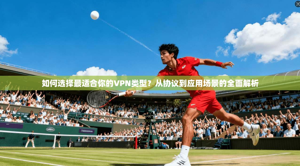 如何选择最适合你的VPN类型？从协议到应用场景的全面解析
