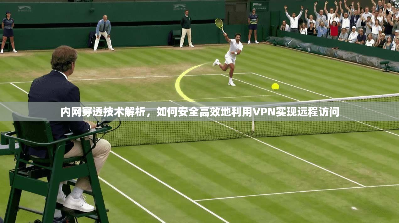 内网穿透技术解析，如何安全高效地利用VPN实现远程访问