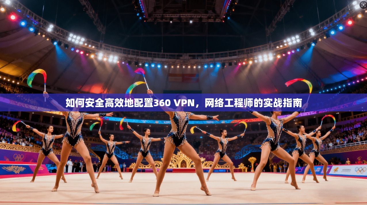 如何安全高效地配置360 VPN，网络工程师的实战指南