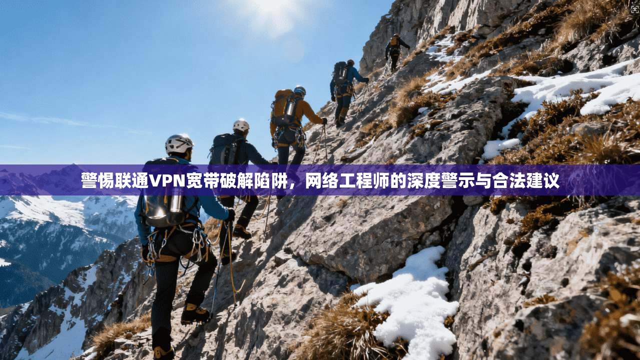 警惕联通VPN宽带破解陷阱，网络工程师的深度警示与合法建议
