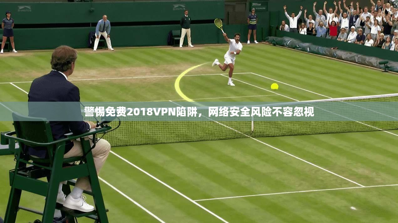 警惕免费2018VPN陷阱，网络安全风险不容忽视