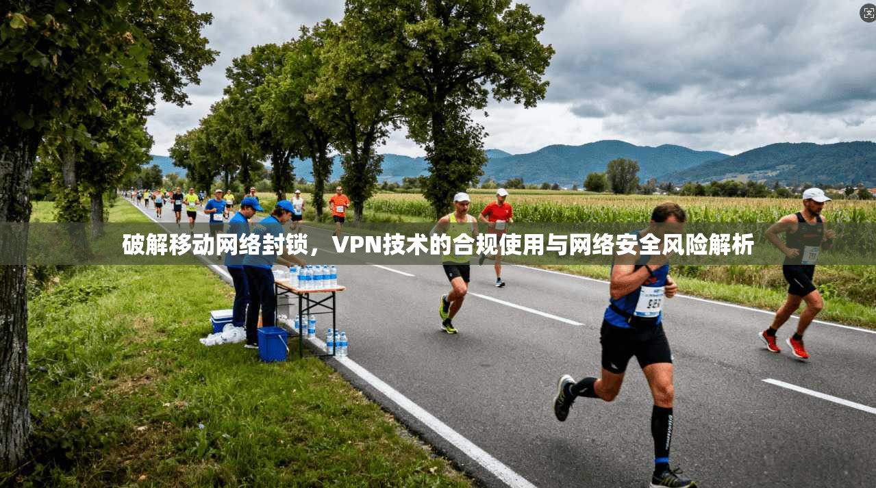 破解移动网络封锁，VPN技术的合规使用与网络安全风险解析