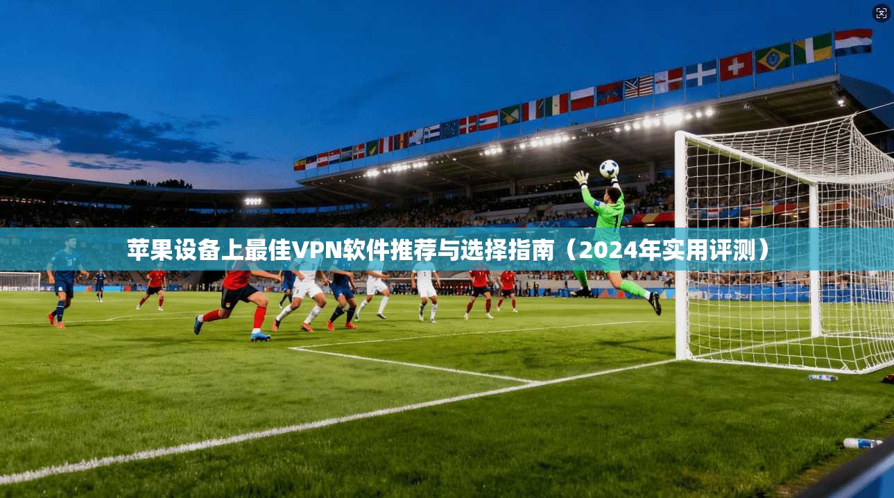 苹果设备上最佳VPN软件推荐与选择指南（2024年实用评测）