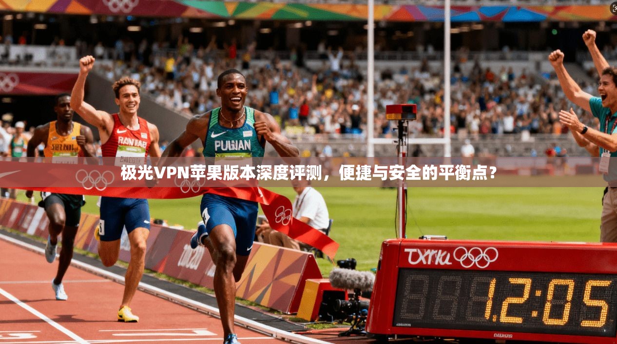 极光VPN苹果版本深度评测，便捷与安全的平衡点？