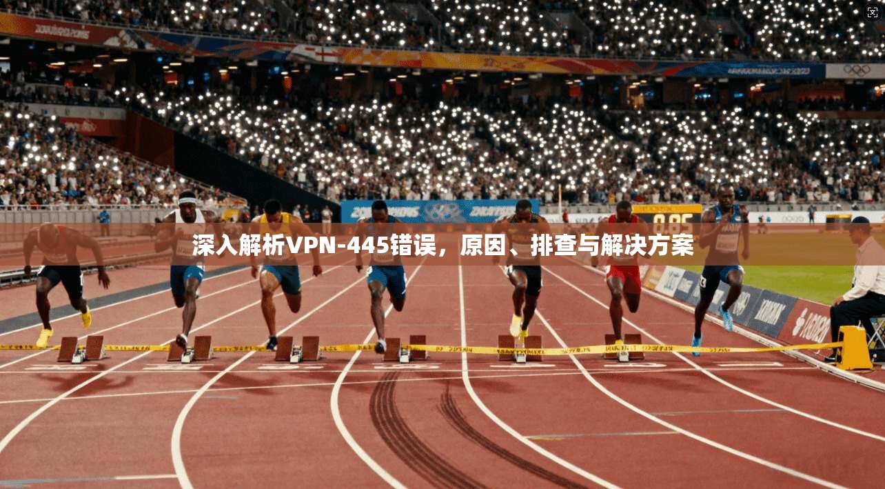 深入解析VPN-445错误，原因、排查与解决方案