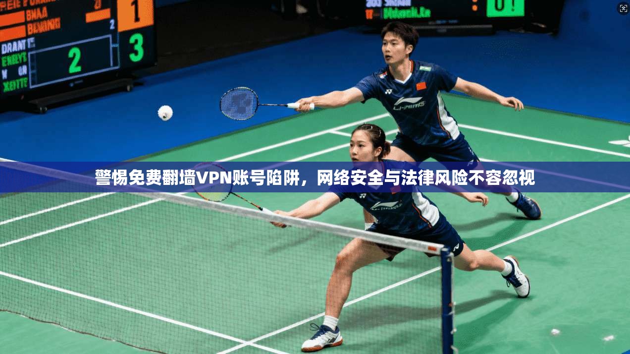 警惕免费翻墙VPN账号陷阱，网络安全与法律风险不容忽视