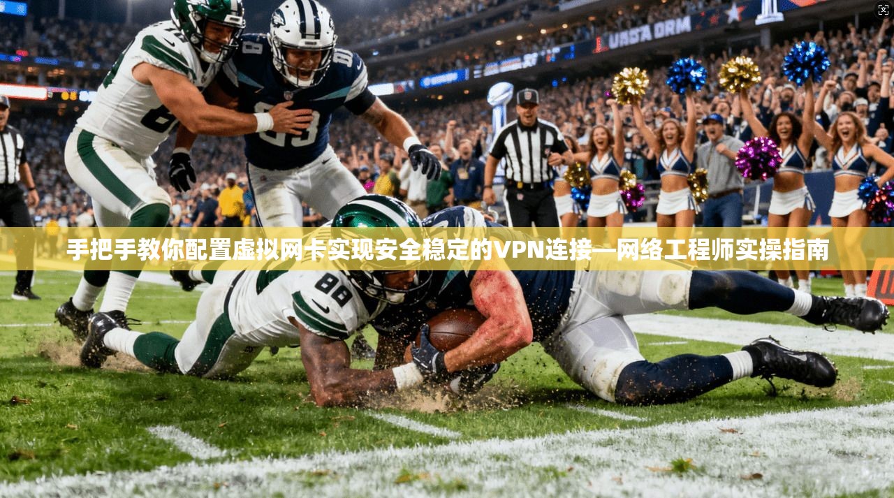 手把手教你配置虚拟网卡实现安全稳定的VPN连接—网络工程师实操指南