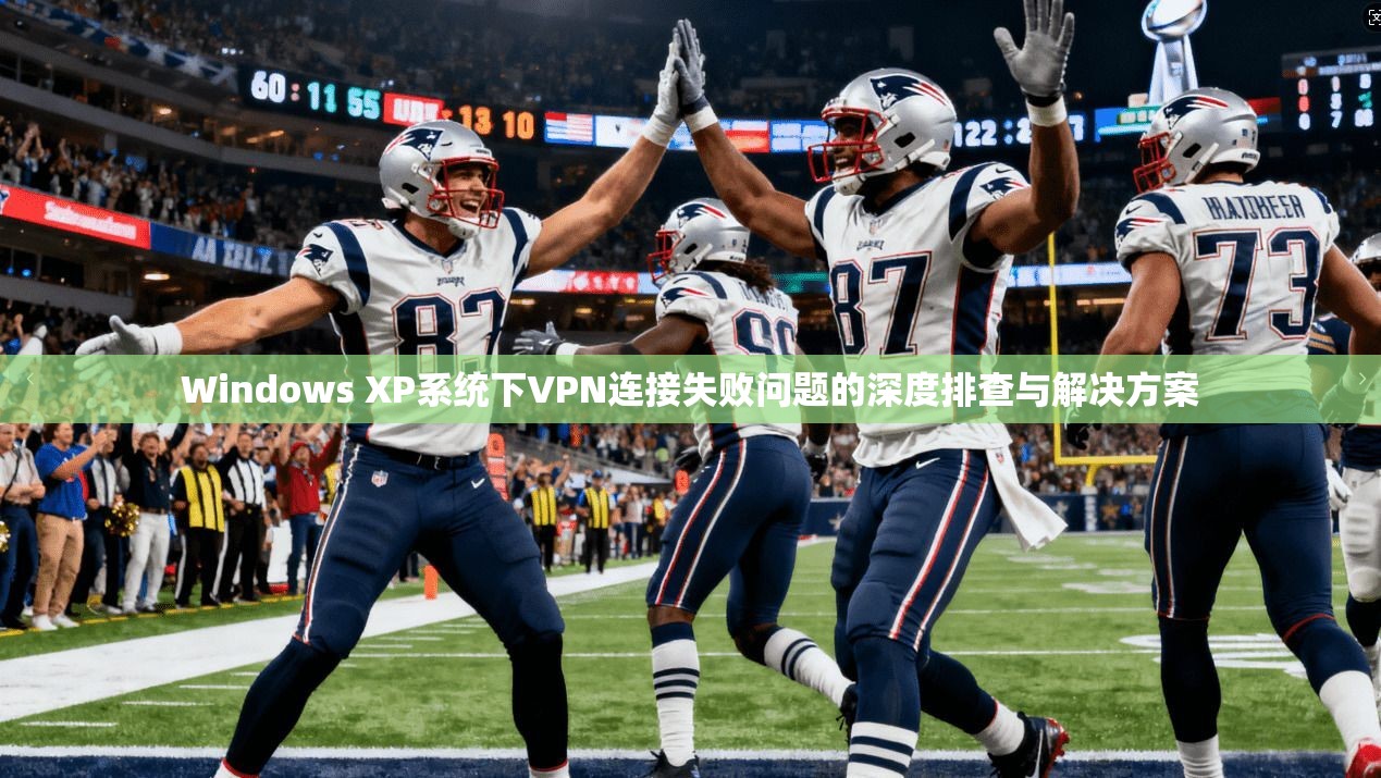 Windows XP系统下VPN连接失败问题的深度排查与解决方案