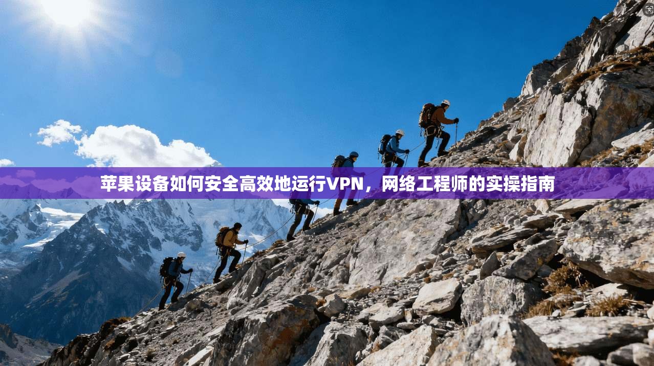 苹果设备如何安全高效地运行VPN，网络工程师的实操指南