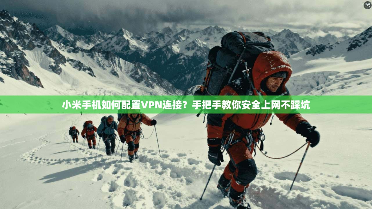 小米手机如何配置VPN连接？手把手教你安全上网不踩坑