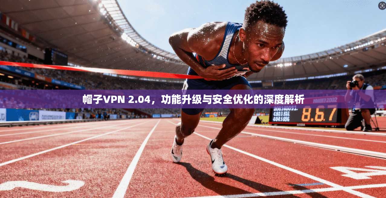 帽子VPN 2.04，功能升级与安全优化的深度解析
